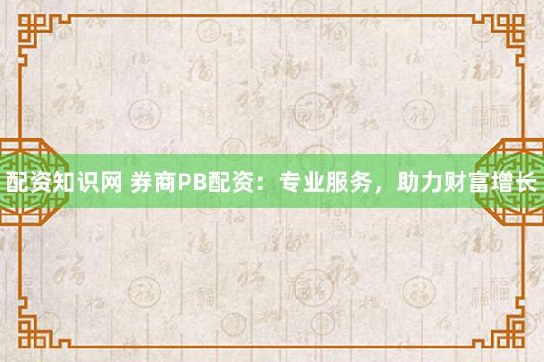 配资知识网 券商PB配资：专业服务，助力财富增长