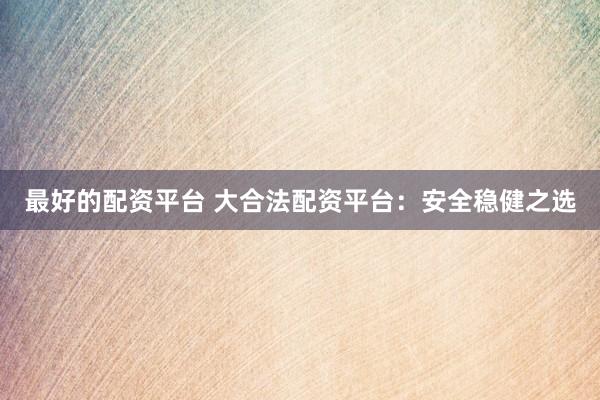 最好的配资平台 大合法配资平台：安全稳健之选