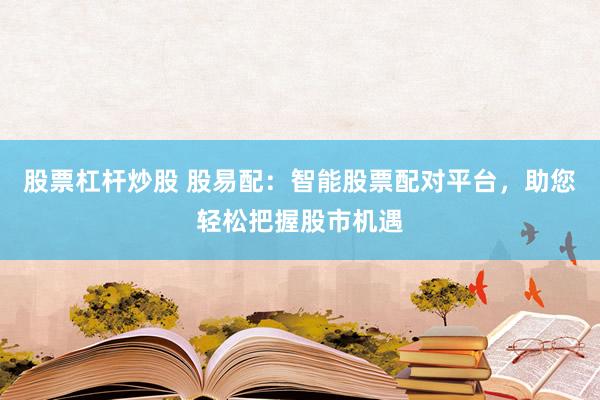 股票杠杆炒股 股易配：智能股票配对平台，助您轻松把握股市机遇