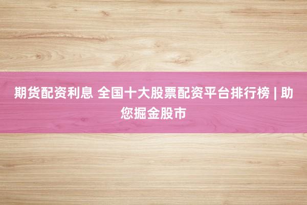 期货配资利息 全国十大股票配资平台排行榜 | 助您掘金股市