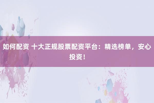 如何配资 十大正规股票配资平台:精选榜单,安心投资!