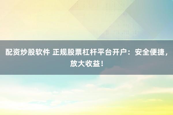 配资炒股软件 正规股票杠杆平台开户:安全便捷,放大收益!