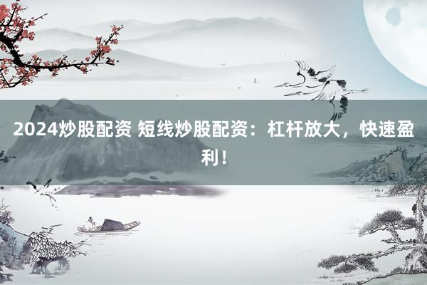 2024炒股配资 短线炒股配资:杠杆放大,快速盈利!