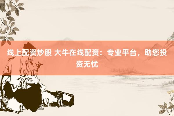 线上配资炒股 大牛在线配资:专业平台,助您投资无忧