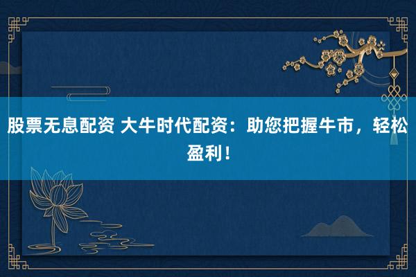 股票无息配资 大牛时代配资:助您把握牛市,轻松盈利!