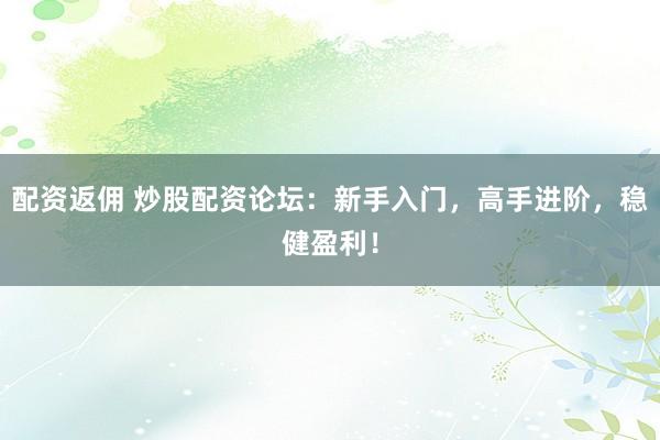 配资返佣 炒股配资论坛:新手入门,高手进阶,稳健盈利!