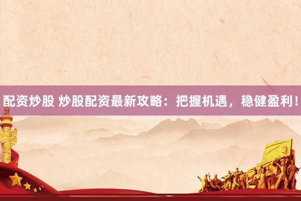 配资炒股 炒股配资最新攻略:把握机遇,稳健盈利!
