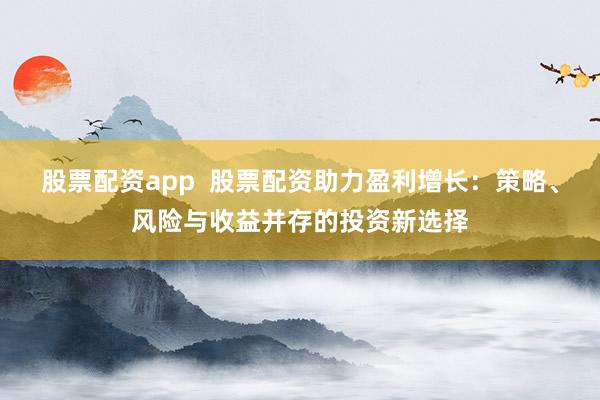 股票配资app  股票配资助力盈利增长：策略、风险与收益并存的投资新选择