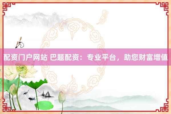 配资门户网站 巴题配资：专业平台，助您财富增值