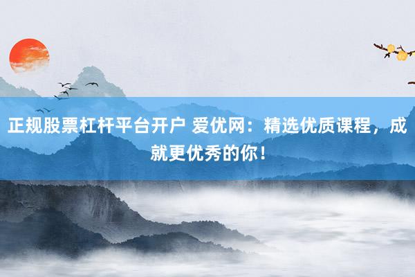 正规股票杠杆平台开户 爱优网：精选优质课程，成就更优秀的你！