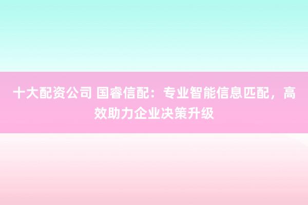十大配资公司 国睿信配：专业智能信息匹配，高效助力企业决策升级