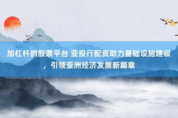 加杠杆的股票平台 亚投行配资助力基础设施建设，引领亚洲经济发展新篇章