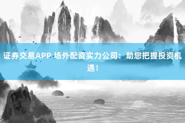 证券交易APP 场外配资实力公司:助您把握投资机遇!