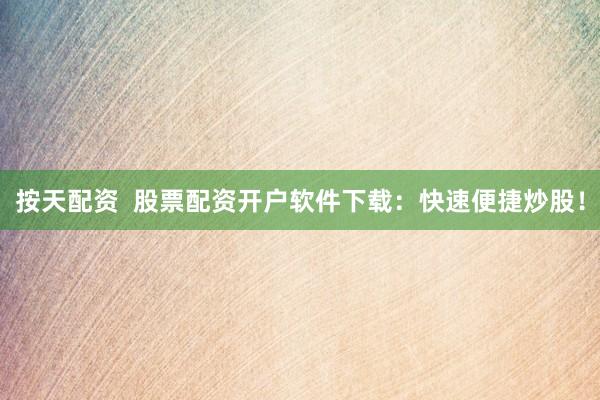 按天配资 股票配资开户软件下载:快速便捷炒股!
