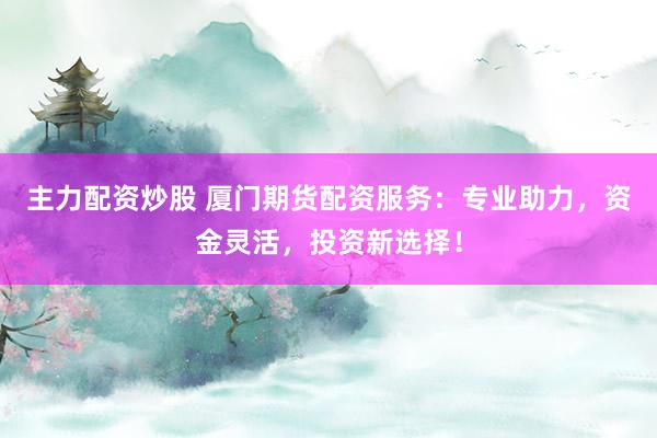 主力配资炒股 厦门期货配资服务:专业助力,资金灵活,投资新选择!