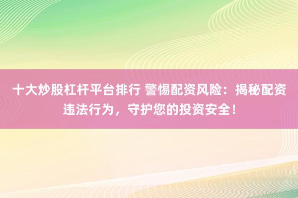 十大炒股杠杆平台排行 警惕配资风险：揭秘配资违法行为，守护您的投资安全！
