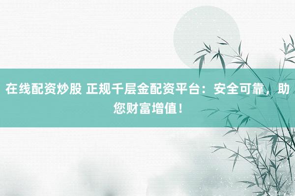 在线配资炒股 正规千层金配资平台:安全可靠,助您财富增值!