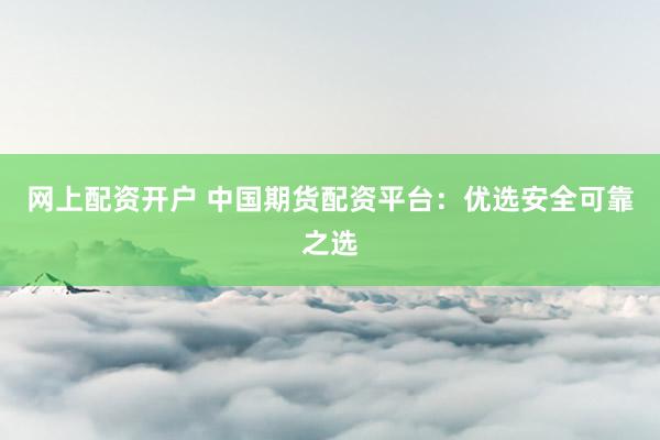 网上配资开户 中国期货配资平台：优选安全可靠之选
