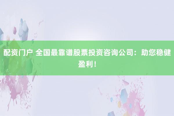 配资门户 全国最靠谱股票投资咨询公司:助您稳健盈利!