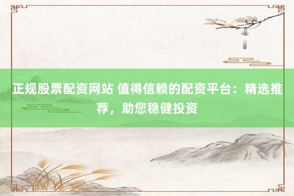 正规股票配资网站 值得信赖的配资平台：精选推荐，助您稳健投资