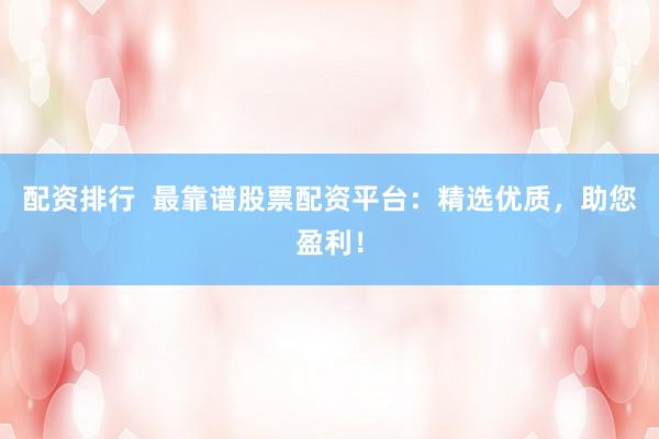 配资排行 最靠谱股票配资平台:精选优质,助您盈利!
