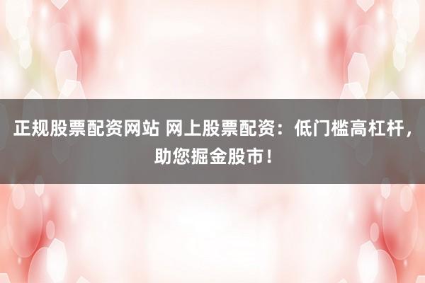 正规股票配资网站 网上股票配资：低门槛高杠杆，助您掘金股市！