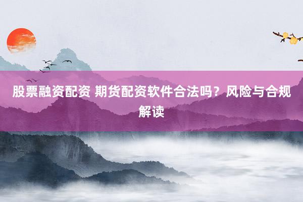 股票融资配资 期货配资软件合法吗？风险与合规解读