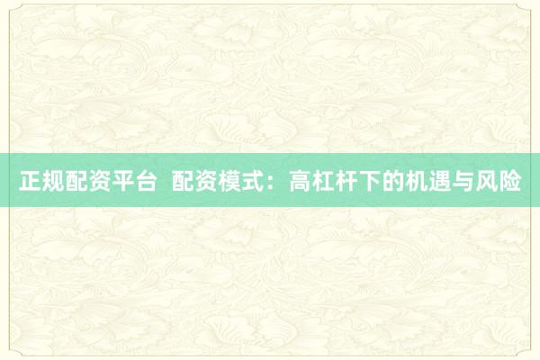 正规配资平台 配资模式:高杠杆下的机遇与风险