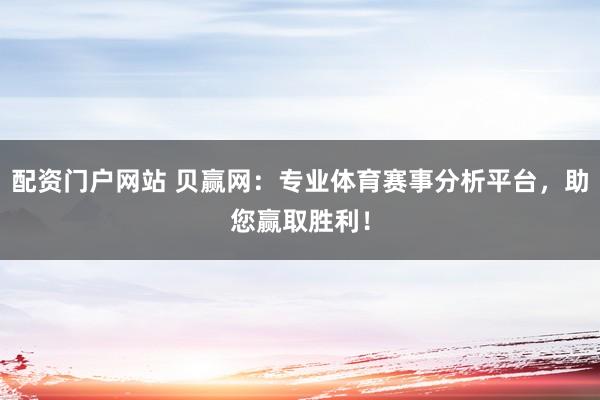 配资门户网站 贝赢网:专业体育赛事分析平台,助您赢取胜利!