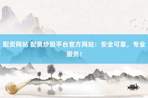 配资网站 配资炒股平台官方网站:安全可靠,专业服务!