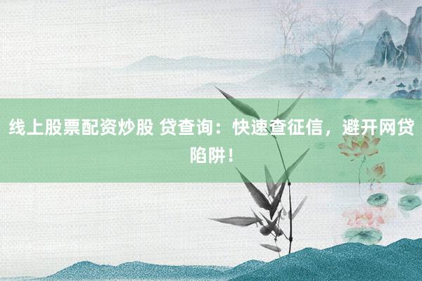 线上股票配资炒股 贷查询：快速查征信，避开网贷陷阱！