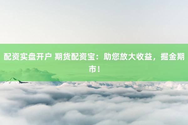 配资实盘开户 期货配资宝：助您放大收益，掘金期市！