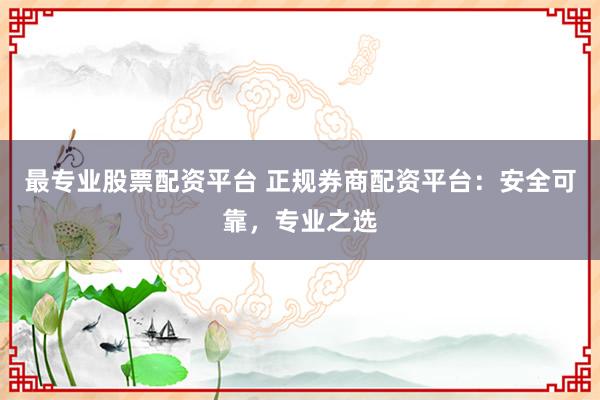 最专业股票配资平台 正规券商配资平台：安全可靠，专业之选