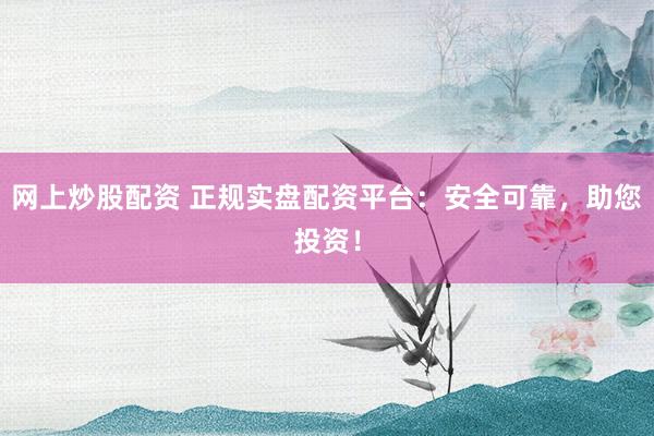网上炒股配资 正规实盘配资平台:安全可靠,助您投资!