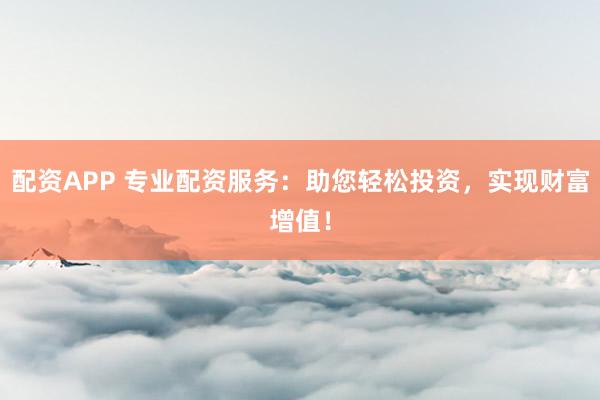 配资APP 专业配资服务：助您轻松投资，实现财富增值！