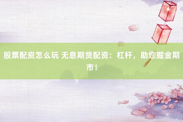 股票配资怎么玩 无息期货配资:杠杆,助您掘金期市!