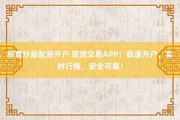 股票炒股配资开户 现货交易APP：极速开户，实时行情，安全可靠！