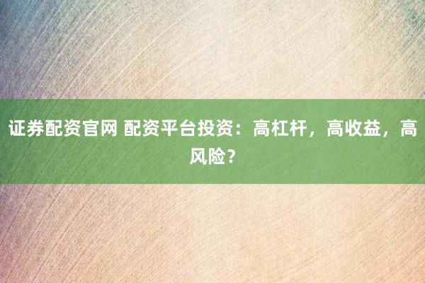 证券配资官网 配资平台投资:高杠杆,高收益,高风险?