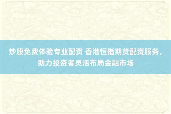 炒股免费体验专业配资 香港恒指期货配资服务，助力投资者灵活布局金融市场