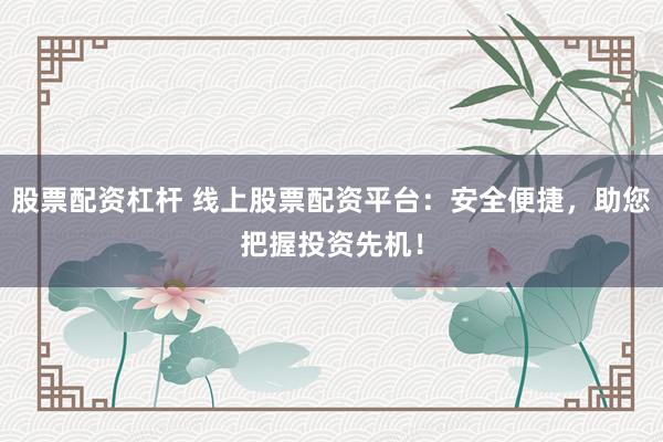 股票配资杠杆 线上股票配资平台:安全便捷,助您把握投资先机!