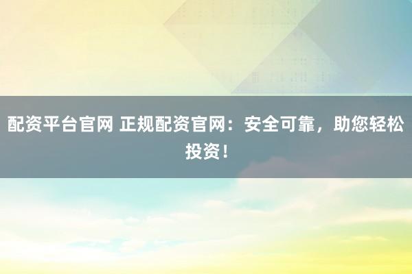 配资平台官网 正规配资官网:安全可靠,助您轻松投资!