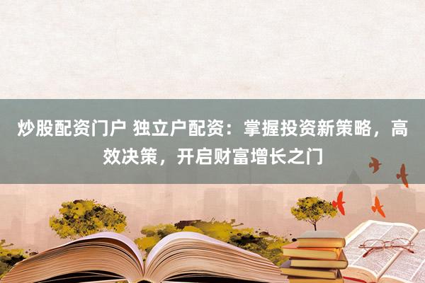 炒股配资门户 独立户配资:掌握投资新策略,高效决策,开启财富增长之门