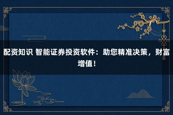 配资知识 智能证券投资软件:助您精准决策,财富增值!