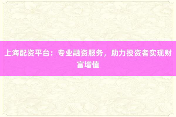 上海配资平台:专业融资服务,助力投资者实现财富增值