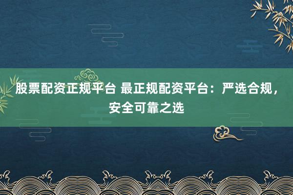 股票配资正规平台 最正规配资平台:严选合规,安全可靠之选