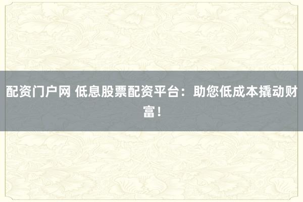 配资门户网 低息股票配资平台:助您低成本撬动财富!