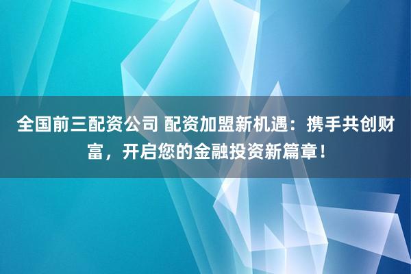 全国前三配资公司 配资加盟新机遇:携手共创财富,开启您的金融投资新篇章!