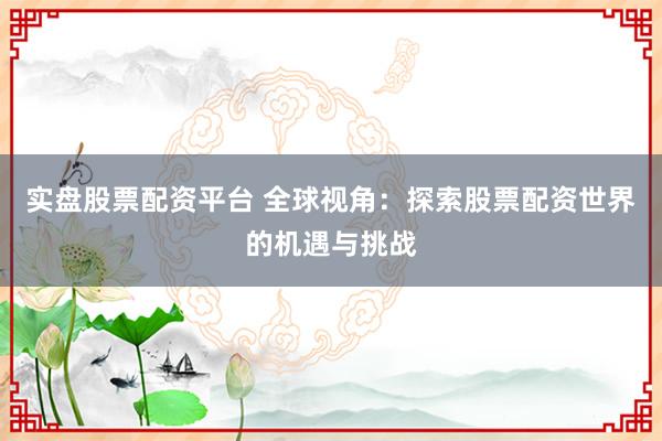 实盘股票配资平台 全球视角:探索股票配资世界的机遇与挑战