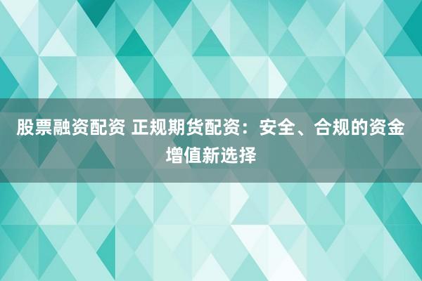 股票融资配资 正规期货配资:安全、合规的资金增值新选择