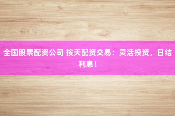 全国股票配资公司 按天配资交易:灵活投资,日结利息!